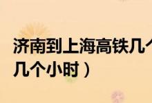 濟南到上海高鐵幾個小時到（濟南到上海高鐵幾個小時）