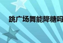 跳廣場舞能降糖嗎（跳廣場舞能減肥嗎）