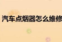 汽車點煙器怎么維修（汽車點煙器怎么拆裝）