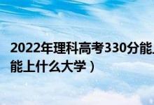2022年理科高考330分能上什么學校（2022高考320分左右能上什么大學）