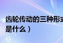 齒輪傳動的三種形式是（齒輪傳動的三種形式是什么）