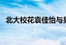 北大?；ㄔ砚c男友（北大校花袁佳怡）