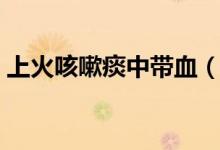 上火咳嗽痰中帶血（上火會引起痰中帶血嗎）
