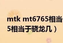 mtk mt6765相當(dāng)于驍龍多少（mtk mt6765相當(dāng)于驍龍幾）