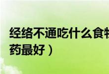 經(jīng)絡(luò)不通吃什么食物能緩解（經(jīng)絡(luò)不通吃什么藥最好）