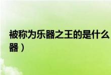 被稱為樂(lè)器之王的是什么（被稱為“樂(lè)器之王”的是什么樂(lè)器）