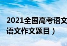 2021全國高考語文作文福建（2022福建高考語文作文題目）