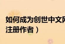 如何成為創(chuàng)世中文網(wǎng)的作者（創(chuàng)世中文網(wǎng)如何注冊作者）
