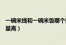 一碗米線和一碗米飯哪個熱量高（一碗面和一碗米線哪個熱量高）