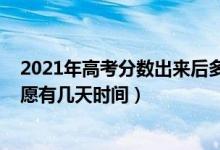 2021年高考分數(shù)出來后多久填志愿（2022高考出分到填志愿有幾天時間）