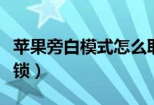 蘋(píng)果旁白模式怎么取消（蘋(píng)果旁白模式怎么解鎖）