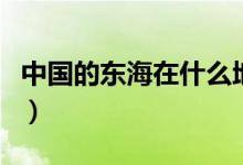 中國(guó)的東海在什么地方（中國(guó)的東海位置分享）