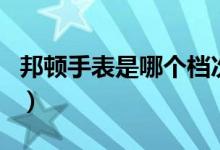 邦頓手表是哪個(gè)檔次（邦頓手表是哪個(gè)國家的）