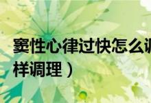 竇性心律過快怎么調理最好（竇性心律過快怎樣調理）