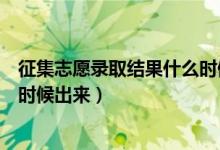 征集志愿錄取結(jié)果什么時候能出來（征集志愿錄取結(jié)果什么時候出來）