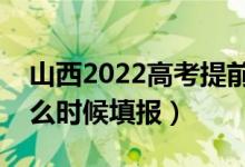 山西2022高考提前批本科填報志愿時間（什么時候填報）