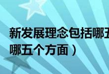 新發(fā)展理念包括哪五個(gè)理念（新發(fā)展理念包括哪五個(gè)方面）