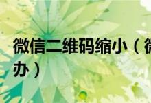 微信二維碼縮?。ㄎ⑿哦S碼掃描框變小怎么辦）
