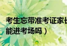 考生忘帶準(zhǔn)考證家長(zhǎng)又送錯(cuò)考場(chǎng)（準(zhǔn)考證忘帶能進(jìn)考場(chǎng)嗎）