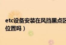 etc設(shè)備安裝在風(fēng)擋黑點(diǎn)區(qū)域可以嗎（etc可以安裝在車黑點(diǎn)位置嗎）