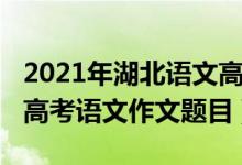 2021年湖北語(yǔ)文高考作文題目（2022年湖北高考語(yǔ)文作文題目）