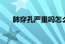 肺穿孔嚴重嗎怎么辦（肺穿孔嚴重嗎）
