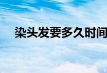 染頭發(fā)要多久時(shí)間（染頭發(fā)要多久時(shí)間）