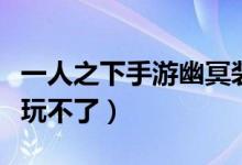 一人之下手游幽冥裝備（傳說(shuō)之下手機(jī)版怎么玩不了）