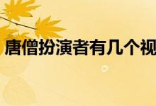 唐僧扮演者有幾個視頻（唐僧扮演者有幾個）