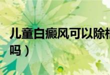 兒童白癜風可以除根嗎（兒童白癜風可以治愈嗎）