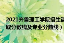2021齊魯理工學(xué)院招生簡(jiǎn)章（齊魯理工學(xué)院2021年各省錄取分?jǐn)?shù)線及專(zhuān)業(yè)分?jǐn)?shù)線）