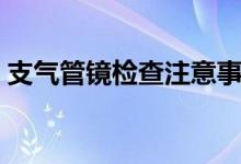 支氣管鏡檢查注意事項(xiàng)（支氣管鏡檢查什么）