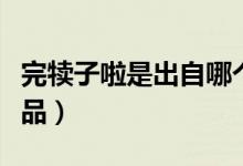 完?duì)僮永彩浅鲎阅膫€(gè)小品（完?duì)僮恿耸悄膫€(gè)小品）