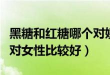 黑糖和紅糖哪個(gè)對(duì)姨媽更好（紅糖和黑糖哪個(gè)對(duì)女性比較好）