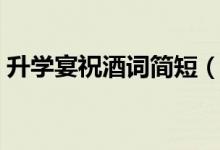 升學(xué)宴祝酒詞簡短（高考學(xué)子宴祝福語大全）