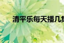 清平樂每天播幾集（清平樂劇情介紹）