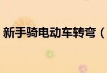 新手騎電動(dòng)車轉(zhuǎn)彎（新手騎電動(dòng)車轉(zhuǎn)彎技巧）