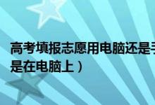 高考填報志愿用電腦還是手機（2022高考填志愿在手機上還是在電腦上）
