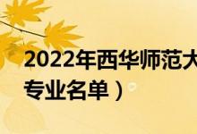 2022年西華師范大學(xué)有哪些專業(yè)（國(guó)家特色專業(yè)名單）