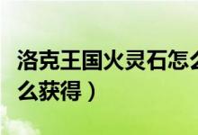 洛克王國(guó)火靈石怎么獲得（洛克王國(guó)土靈石怎么獲得）