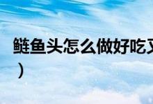 鰱魚(yú)頭怎么做好吃又簡(jiǎn)單（鰱魚(yú)頭怎么做好吃）