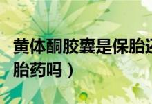 黃體酮膠囊是保胎還是打胎（黃體酮膠囊是保胎藥嗎）