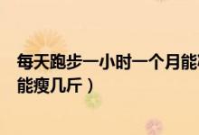 每天跑步一小時(shí)一個(gè)月能減多少斤（每天跑步一小時(shí)一個(gè)月能瘦幾斤）