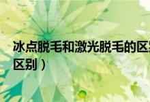 冰點脫毛和激光脫毛的區(qū)別是什么（冰點脫毛和激光脫毛的區(qū)別）