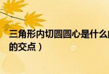三角形內(nèi)切圓圓心是什么的交點（三角形內(nèi)切圓圓心是什么的交點）