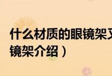 什么材質(zhì)的眼鏡架又輕又結(jié)實（又輕又結(jié)實眼鏡架介紹）