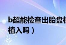 b超能檢查出胎盤植入嗎（b超能看出來胎盤植入嗎）