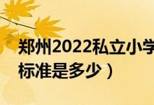 鄭州2022私立小學政策（鄭州私立小學收費標準是多少）