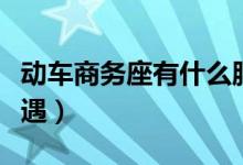 動(dòng)車商務(wù)座有什么服務(wù)（動(dòng)車商務(wù)座有什么待遇）