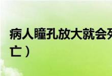 病人瞳孔放大就會(huì)死亡嗎（瞳孔放大多久會(huì)死亡）